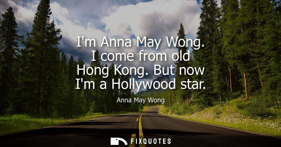 Small: Im Anna May Wong. I come from old Hong Kong. But now Im a Hollywood star