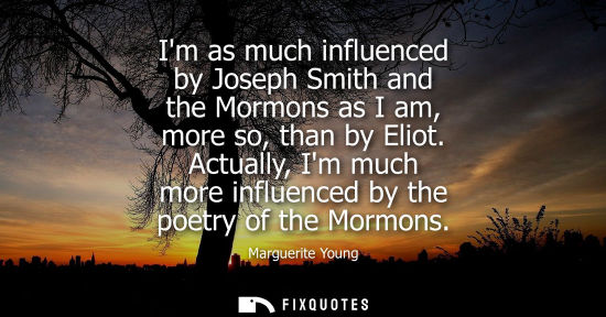 Small: Im as much influenced by Joseph Smith and the Mormons as I am, more so, than by Eliot. Actually, Im muc