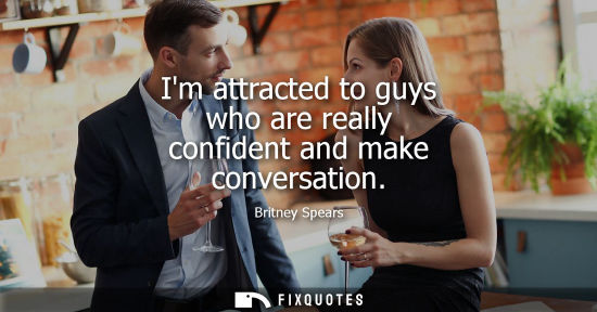 Small: Im attracted to guys who are really confident and make conversation