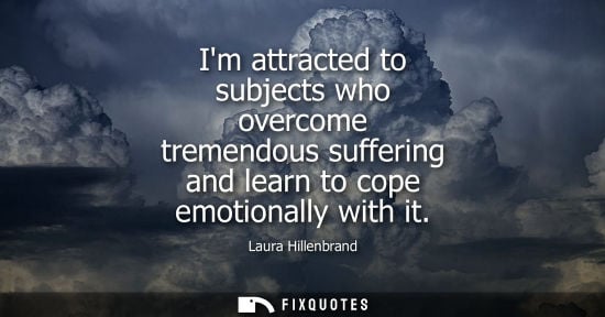 Small: Im attracted to subjects who overcome tremendous suffering and learn to cope emotionally with it