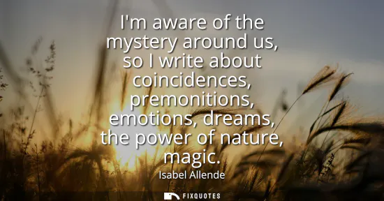 Small: Im aware of the mystery around us, so I write about coincidences, premonitions, emotions, dreams, the power of