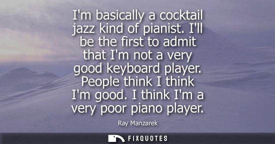 Small: Im basically a cocktail jazz kind of pianist. Ill be the first to admit that Im not a very good keyboar