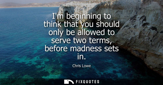 Small: Im beginning to think that you should only be allowed to serve two terms, before madness sets in