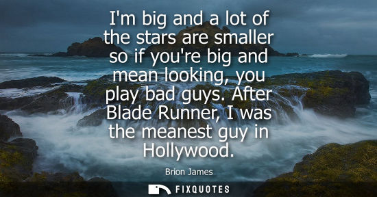 Small: Im big and a lot of the stars are smaller so if youre big and mean looking, you play bad guys. After Bl