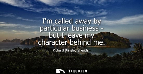 Small: Richard Brinsley Sheridan - Im called away by particular business - but I leave my character behind me