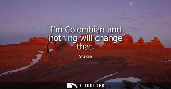 Small: Im Colombian and nothing will change that