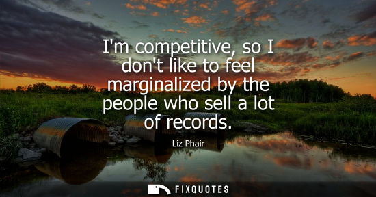 Small: Im competitive, so I dont like to feel marginalized by the people who sell a lot of records
