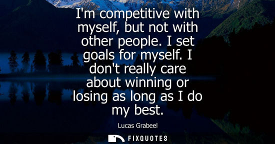 Small: Im competitive with myself, but not with other people. I set goals for myself. I dont really care about