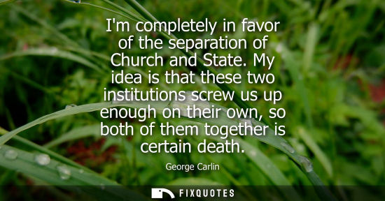 Small: Im completely in favor of the separation of Church and State. My idea is that these two institutions screw us 