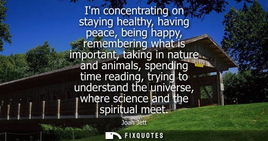 Small: Im concentrating on staying healthy, having peace, being happy, remembering what is important, taking in natur