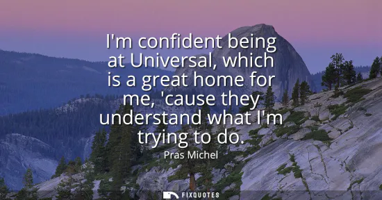 Small: Im confident being at Universal, which is a great home for me, cause they understand what Im trying to do