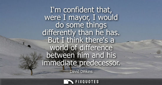 Small: Im confident that, were I mayor, I would do some things differently than he has. But I think theres a w