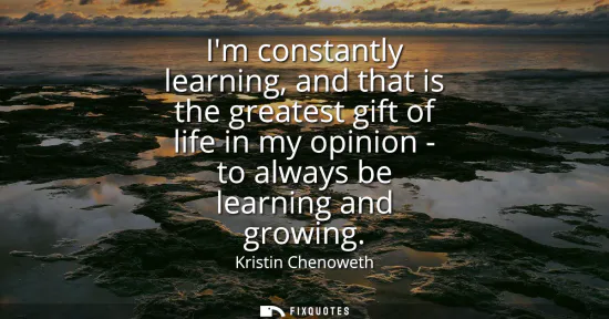 Small: Im constantly learning, and that is the greatest gift of life in my opinion - to always be learning and growin