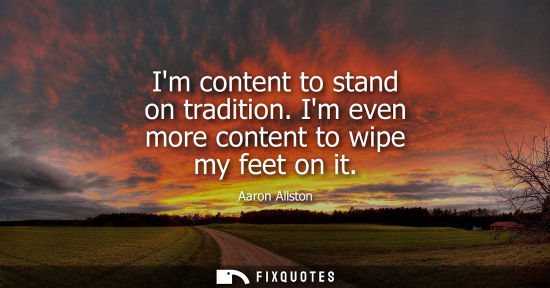 Small: Im content to stand on tradition. Im even more content to wipe my feet on it
