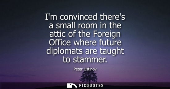 Small: Im convinced theres a small room in the attic of the Foreign Office where future diplomats are taught t