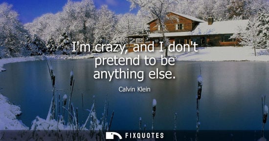 Small: Im crazy, and I dont pretend to be anything else