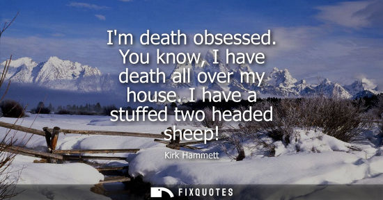 Small: Im death obsessed. You know, I have death all over my house. I have a stuffed two headed sheep!