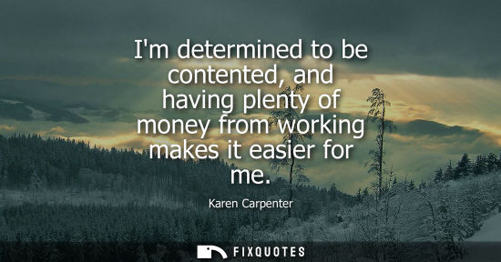 Small: Im determined to be contented, and having plenty of money from working makes it easier for me