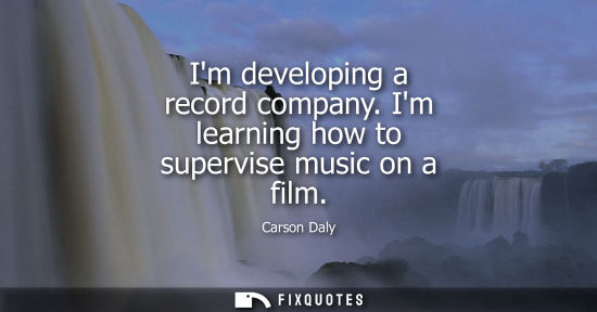 Small: Im developing a record company. Im learning how to supervise music on a film