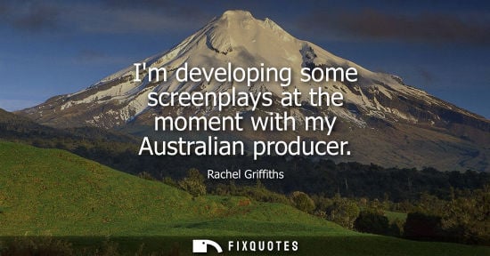 Small: Im developing some screenplays at the moment with my Australian producer