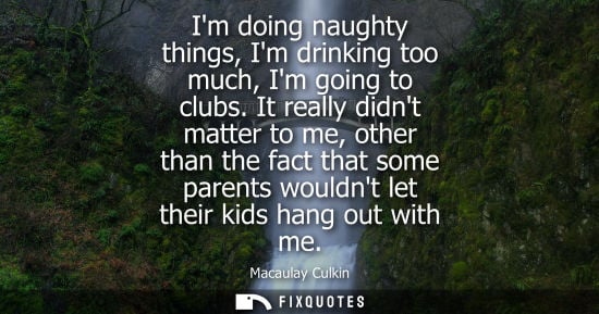 Small: Im doing naughty things, Im drinking too much, Im going to clubs. It really didnt matter to me, other t