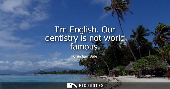 Small: Im English. Our dentistry is not world famous