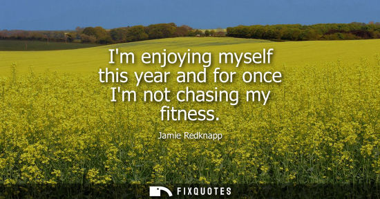 Small: Im enjoying myself this year and for once Im not chasing my fitness