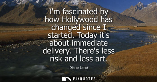Small: Im fascinated by how Hollywood has changed since I started. Today its about immediate delivery. Theres 