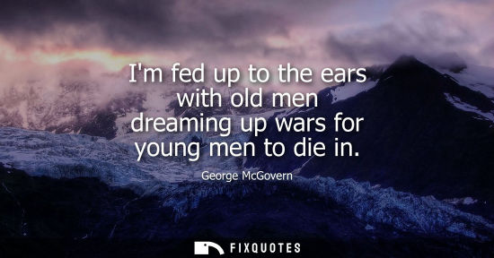 Small: Im fed up to the ears with old men dreaming up wars for young men to die in