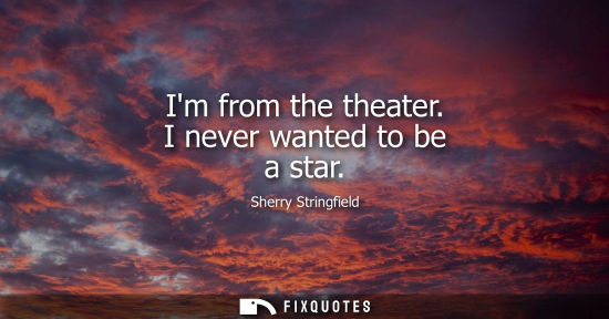Small: Im from the theater. I never wanted to be a star