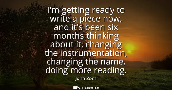 Small: Im getting ready to write a piece now, and its been six months thinking about it, changing the instrumentation