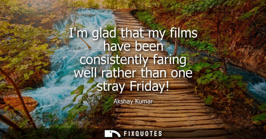 Small: Im glad that my films have been consistently faring well rather than one stray Friday!