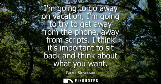Small: Im going to go away on vacation, Im going to try to get away from the phone, away from scripts.