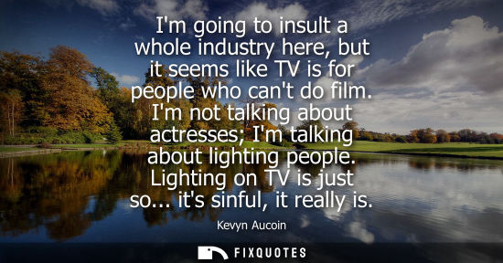 Small: Im going to insult a whole industry here, but it seems like TV is for people who cant do film.