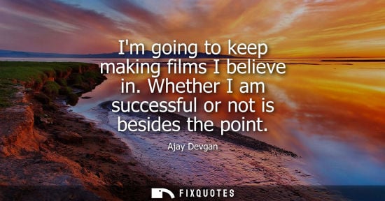 Small: Im going to keep making films I believe in. Whether I am successful or not is besides the point