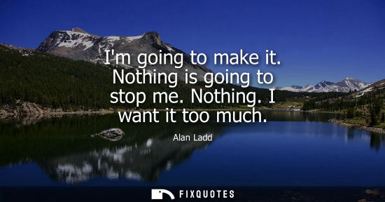 Small: Im going to make it. Nothing is going to stop me. Nothing. I want it too much