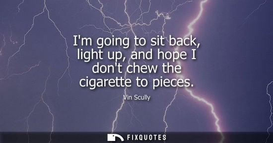 Small: Im going to sit back, light up, and hope I dont chew the cigarette to pieces