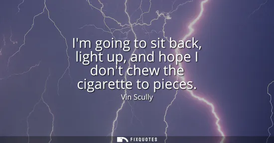 Small: Im going to sit back, light up, and hope I dont chew the cigarette to pieces