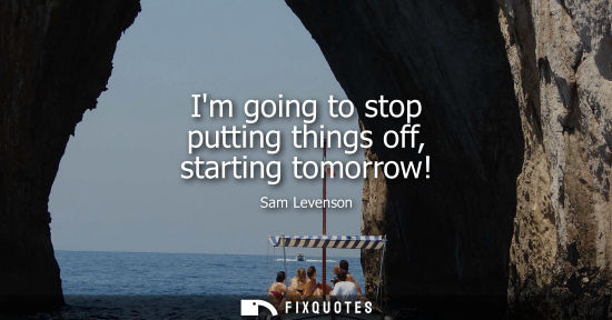 Small: Im going to stop putting things off, starting tomorrow!