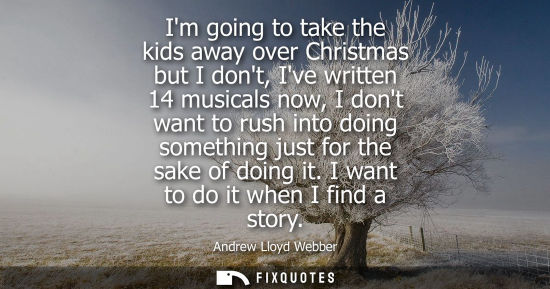 Small: Im going to take the kids away over Christmas but I dont, Ive written 14 musicals now, I dont want to rush int