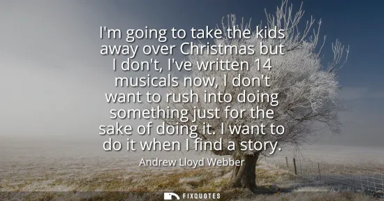 Small: Im going to take the kids away over Christmas but I dont, Ive written 14 musicals now, I dont want to rush int