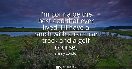 Small: Im gonna be the best dad that ever lived. Ill have a ranch with a race car track and a golf course