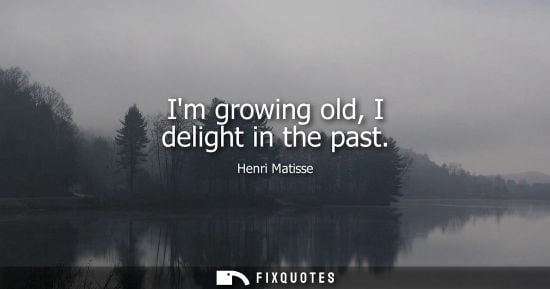 Small: Im growing old, I delight in the past