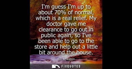 Small: Im guess Im up to about 70% of normal, which is a real relief. My doctor gave me clearance to go out in