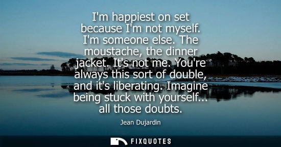 Small: Im happiest on set because Im not myself. Im someone else. The moustache, the dinner jacket. Its not me