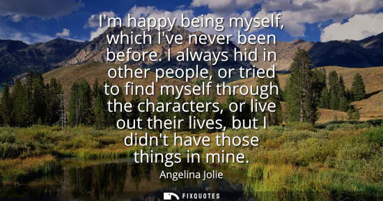 Small: Im happy being myself, which Ive never been before. I always hid in other people, or tried to find myself thro