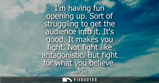 Small: Im having fun opening up. Sort of struggling to get the audience into it. Its good. It makes you fight.