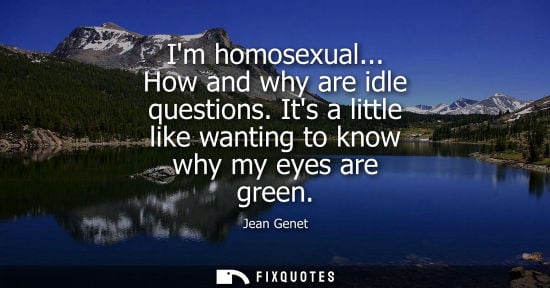 Small: Im homosexual... How and why are idle questions. Its a little like wanting to know why my eyes are green