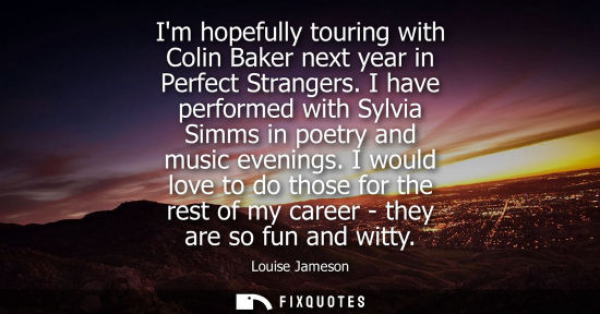 Small: Im hopefully touring with Colin Baker next year in Perfect Strangers. I have performed with Sylvia Simm