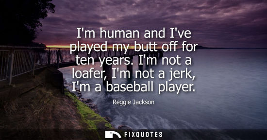 Small: Im human and Ive played my butt off for ten years. Im not a loafer, Im not a jerk, Im a baseball player